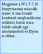 Szövegdoboz: Megjelent a W.I.T.C.H. könyvsorozat második része! A tini boszik kezdenek megbarátkozni erőikkel, habár Irma békát csinált egy iskolatársából és Elyon is eltűnt….